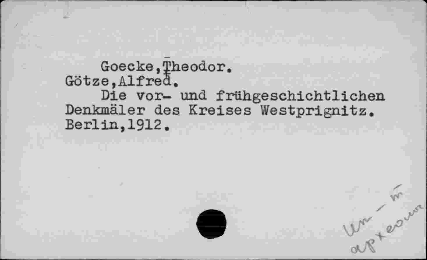 ﻿Goecke,Theodor.
Götze,Alfred.
Die vor- und frühgeschichtlichen Denkmäler des Kreises Westprignitz. Berlin,1912.